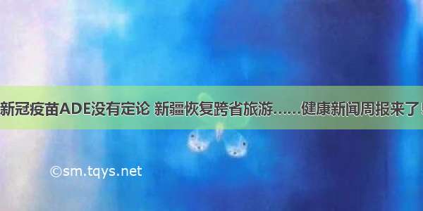 新冠疫苗ADE没有定论 新疆恢复跨省旅游……健康新闻周报来了！