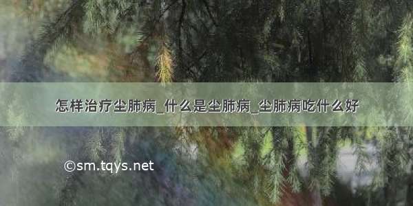 怎样治疗尘肺病_什么是尘肺病_尘肺病吃什么好