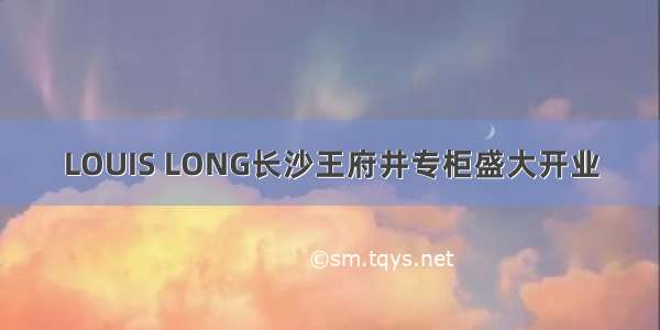 LOUIS LONG长沙王府井专柜盛大开业