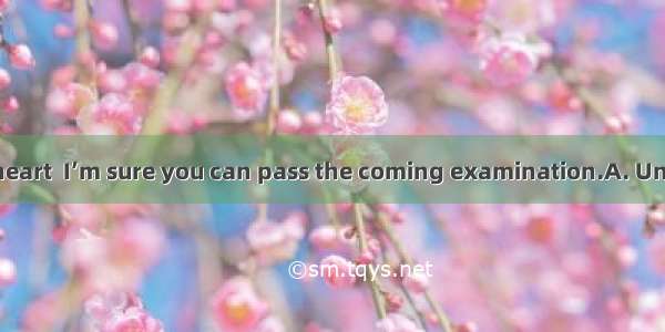 you don’t lose heart  I’m sure you can pass the coming examination.A. UnlessB. If notC. A