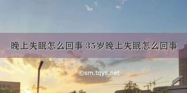 晚上失眠怎么回事 35岁晚上失眠怎么回事