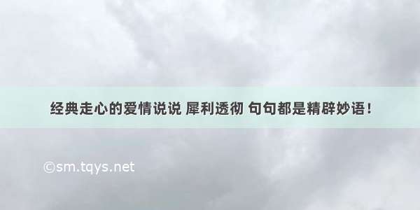 经典走心的爱情说说 犀利透彻 句句都是精辟妙语！