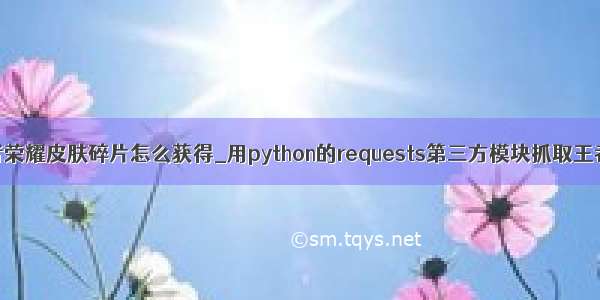 python玩王者荣耀皮肤碎片怎么获得_用python的requests第三方模块抓取王者荣耀所有英