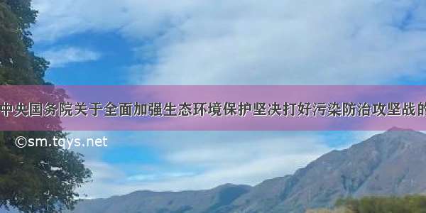 中共中央国务院关于全面加强生态环境保护坚决打好污染防治攻坚战的意见