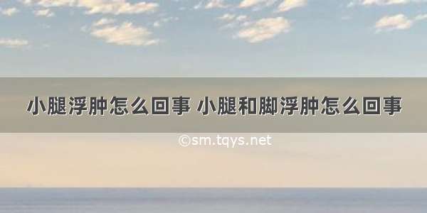 小腿浮肿怎么回事 小腿和脚浮肿怎么回事