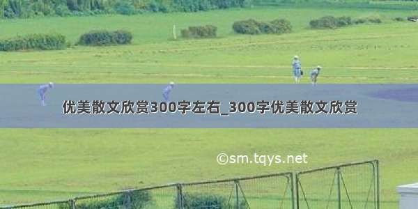 优美散文欣赏300字左右_300字优美散文欣赏