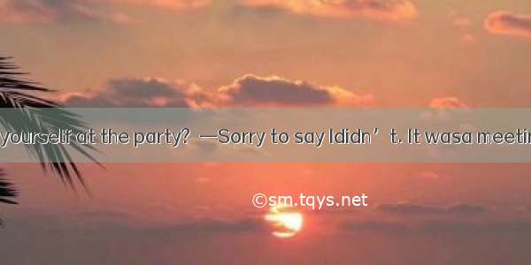—Did you enjoy yourself at the party?  —Sorry to say Ididn’t. It wasa meeting than a party