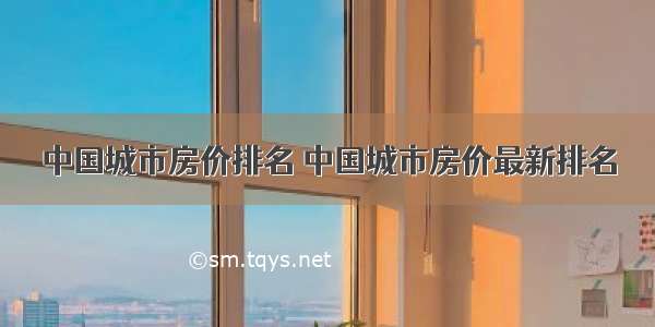 中国城市房价排名 中国城市房价最新排名