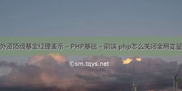 外资顶级基金经理表示 – PHP基础 – 前端 php怎么关闭全局变量