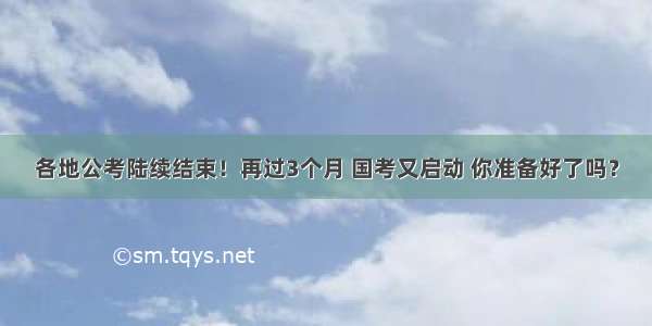 各地公考陆续结束！再过3个月 国考又启动 你准备好了吗？