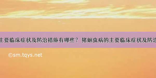 猪气喘病的主要临床症状及防治措施有哪些？ 猪蛔虫病的主要临床症状及防治措施有哪些