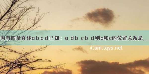 在同一平面内有四条直线a b c d 已知：a∥d b∥c b∥d 则a和c的位置关系是________．