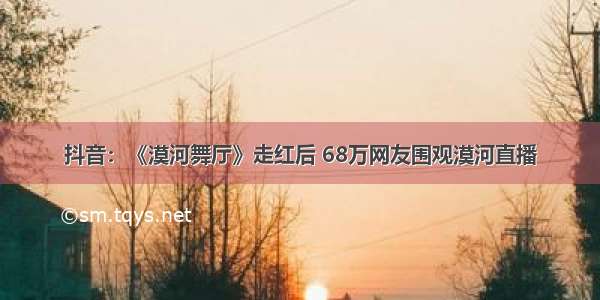 抖音：《漠河舞厅》走红后 68万网友围观漠河直播