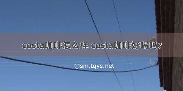 costa咖啡怎么样 costa咖啡好喝吗?