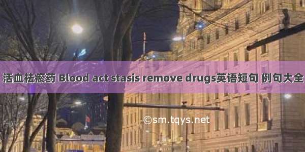 活血祛瘀药 Blood act stasis remove drugs英语短句 例句大全