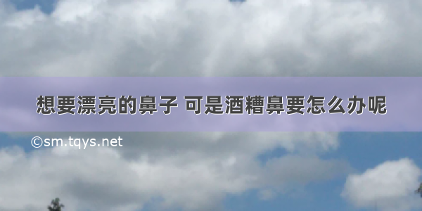 想要漂亮的鼻子 可是酒糟鼻要怎么办呢