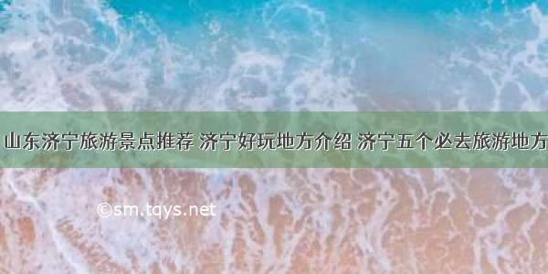 山东济宁旅游景点推荐 济宁好玩地方介绍 济宁五个必去旅游地方