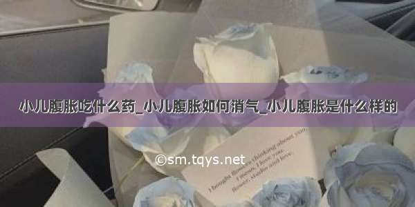 小儿腹胀吃什么药_小儿腹胀如何消气_小儿腹胀是什么样的