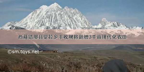 西藏错那县觉拉乡丰收坝将新增3千亩现代化农田