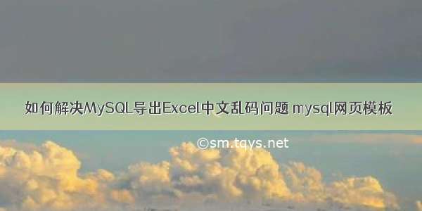 如何解决MySQL导出Excel中文乱码问题 mysql网页模板