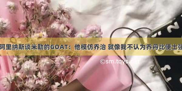 阿里纳斯谈米勒的GOAT：他模仿乔治 就像我不认为乔丹比便士强