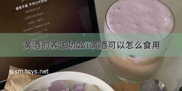 黄酒的养生功效	黄酒可以怎么食用