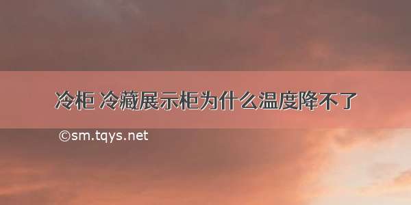 冷柜 冷藏展示柜为什么温度降不了