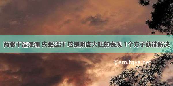 两眼干涩疼痛 失眠盗汗 这是阴虚火旺的表现 1个方子就能解决