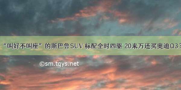 “叫好不叫座”的斯巴鲁SUV 标配全时四驱 20来万还买奥迪Q3？