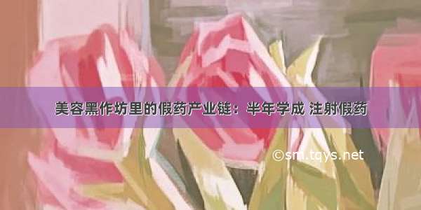 美容黑作坊里的假药产业链：半年学成 注射假药