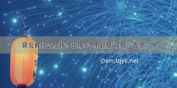 肾炎有什么症状？出现4个不舒服 肾脏“告急”中