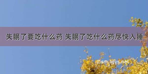 失眠了要吃什么药 失眠了吃什么药尽快入睡