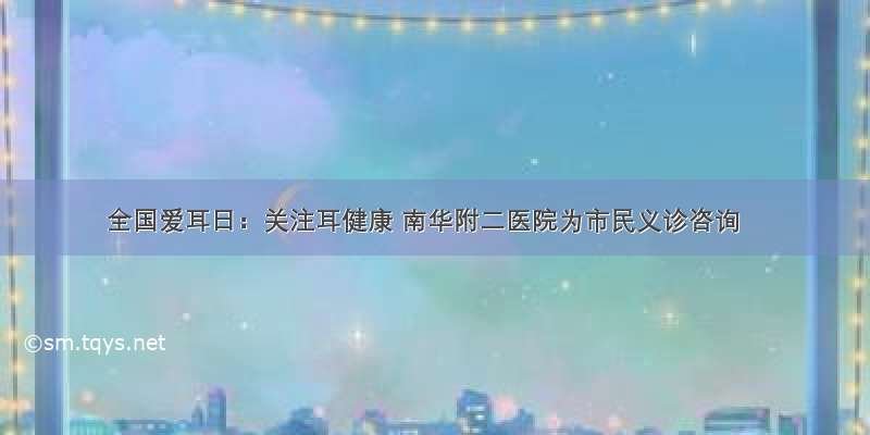 全国爱耳日：关注耳健康 南华附二医院为市民义诊咨询