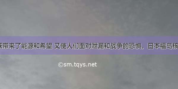 单选题核 既带来了能源和希望 又使人们面对泄漏和战争的恐惧。日本福岛核泄漏事件引