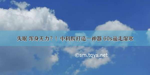 失眠 浑身无力？！中科院打造一神器 60s逼走湿寒