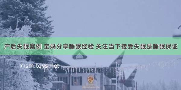 产后失眠案例 宝妈分享睡眠经验 关注当下接受失眠是睡眠保证