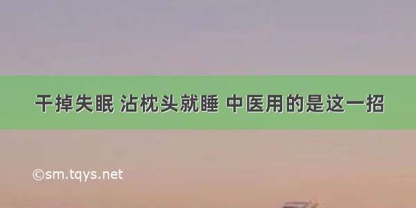 干掉失眠 沾枕头就睡 中医用的是这一招