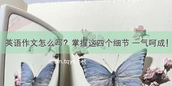 英语作文怎么写？掌握这四个细节 一气呵成！