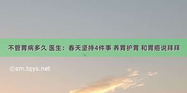 不管胃病多久 医生：春天坚持4件事 养胃护胃 和胃癌说拜拜