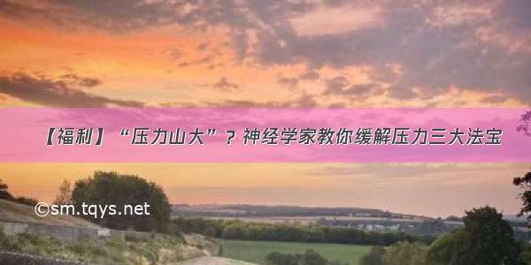 【福利】“压力山大”？神经学家教你缓解压力三大法宝