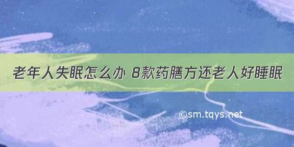 老年人失眠怎么办 8款药膳方还老人好睡眠