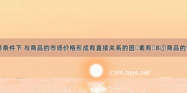 在市场经济条件下 与商品的市场价格形成有直接关系的因素有B①商品的价值②个别