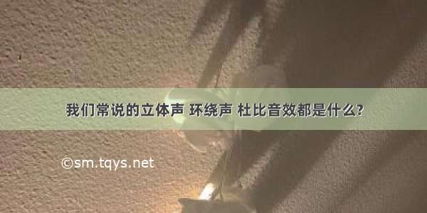 我们常说的立体声 环绕声 杜比音效都是什么?