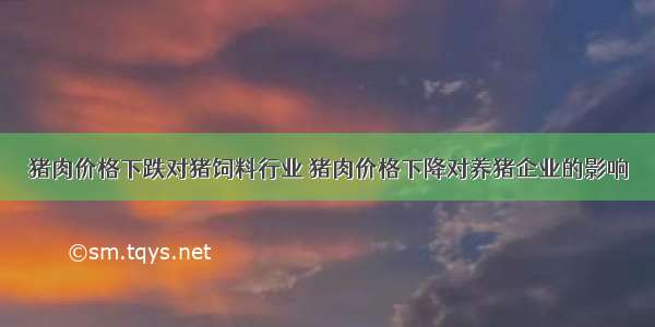 猪肉价格下跌对猪饲料行业 猪肉价格下降对养猪企业的影响