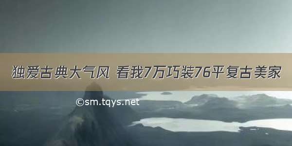 独爱古典大气风 看我7万巧装76平复古美家