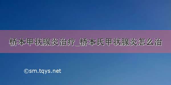 桥本甲状腺炎治疗_桥本氏甲状腺炎怎么治