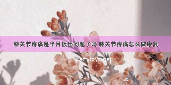 膝关节疼痛是半月板出问题了吗 膝关节疼痛怎么做康复