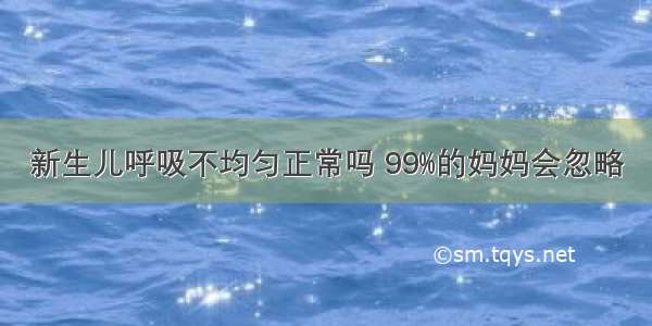 新生儿呼吸不均匀正常吗 99%的妈妈会忽略