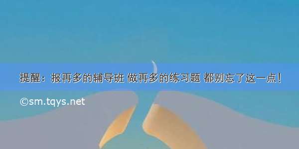 提醒：报再多的辅导班 做再多的练习题 都别忘了这一点！