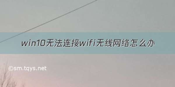 win10无法连接wifi无线网络怎么办